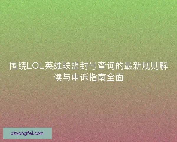 围绕LOL英雄联盟封号查询的最新规则解读与申诉指南全面