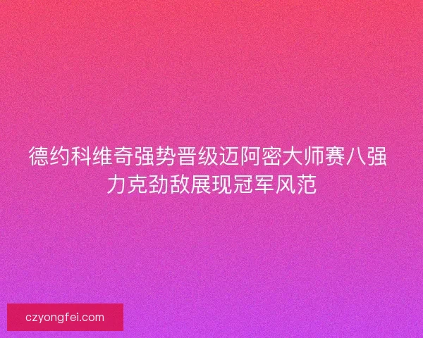 德约科维奇强势晋级迈阿密大师赛八强 力克劲敌展现冠军风范