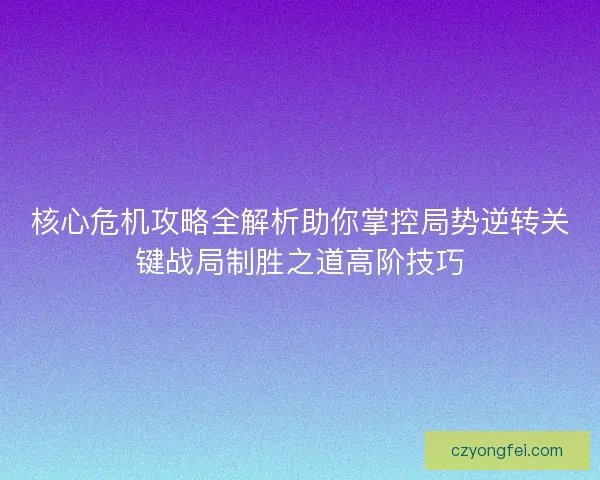 核心危机攻略全解析助你掌控局势逆转关键战局制胜之道高阶技巧