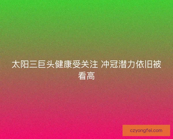 太阳三巨头健康受关注 冲冠潜力依旧被看高