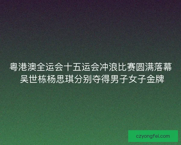 粤港澳全运会十五运会冲浪比赛圆满落幕 吴世栋杨思琪分别夺得男子女子金牌 粤港澳全运会十五运会冲浪比赛圆满落幕 吴世栋杨思琪分别夺得男子女子金牌