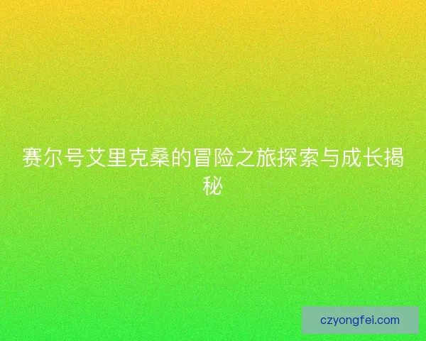 赛尔号艾里克桑的冒险之旅探索与成长揭秘 赛尔号艾里克桑的冒险之旅探索与成长揭秘