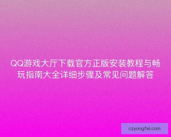 QQ游戏大厅下载官方正版安装教程与畅玩指南大全详细步骤及常见问题解答 QQ游戏大厅下载官方正版安装教程与畅玩指南大全详细步骤及常见问题解答