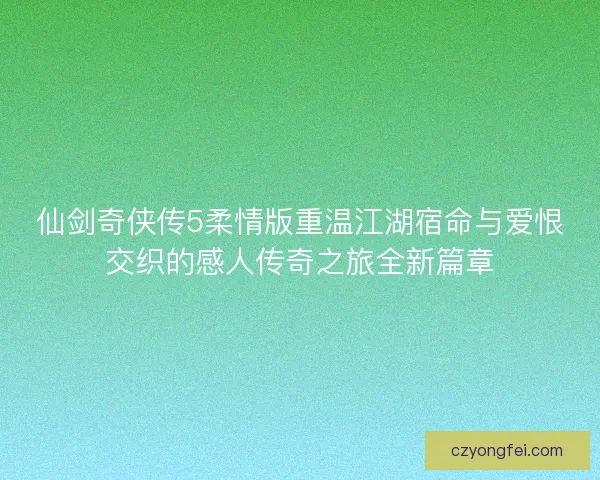 仙剑奇侠传5柔情版重温江湖宿命与爱恨交织的感人传奇之旅全新篇章