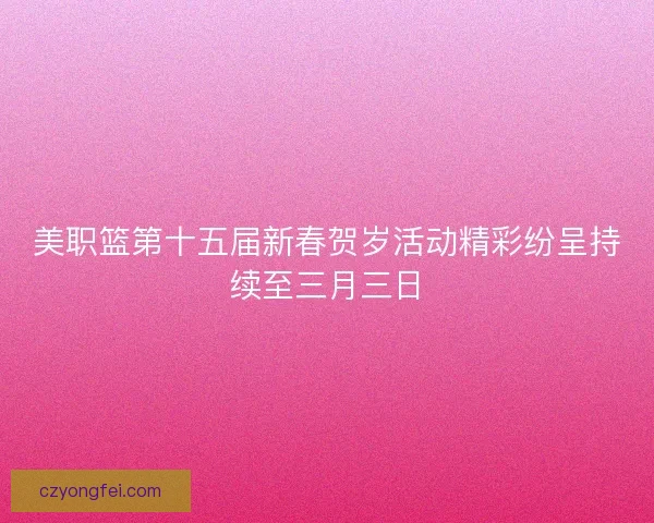 美职篮第十五届新春贺岁活动精彩纷呈持续至三月三日 美职篮第十五届新春贺岁活动精彩纷呈持续至三月三日