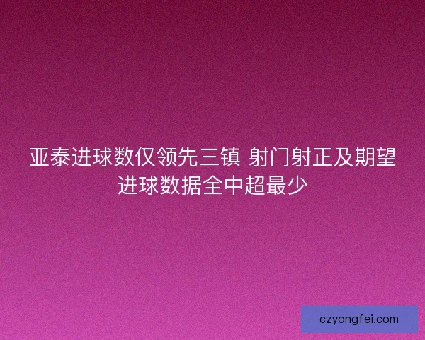 亚泰进球数仅领先三镇 射门射正及期望进球数据全中超最少
