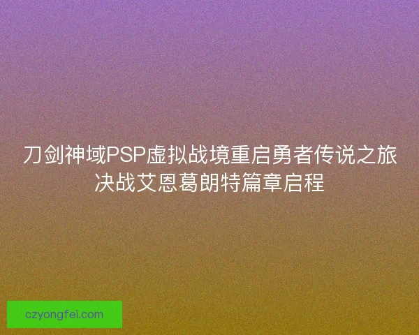 刀剑神域PSP虚拟战境重启勇者传说之旅决战艾恩葛朗特篇章启程 刀剑神域PSP虚拟战境重启勇者传说之旅决战艾恩葛朗特篇章启程