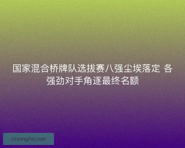 国家混合桥牌队选拔赛八强尘埃落定 各强劲对手角逐最终名额 国家混合桥牌队选拔赛八强尘埃落定 各强劲对手角逐最终名额