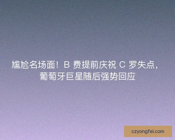 尴尬名场面!B 费提前庆祝 C 罗失点,葡萄牙巨星随后强势回应 尴尬名场面!B 费提前庆祝 C 罗失点,葡萄牙巨星随后强势回应