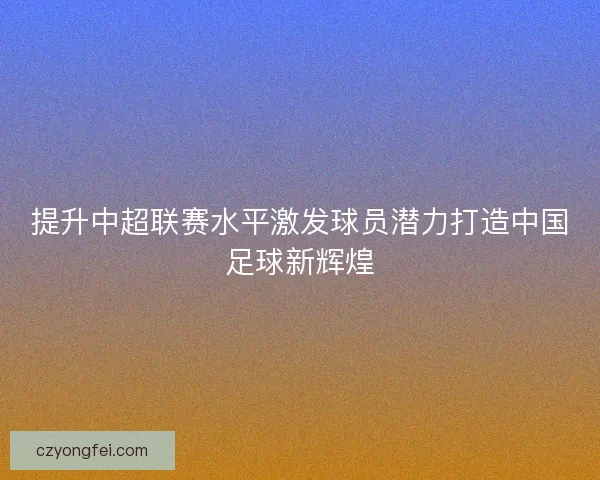 提升中超联赛水平激发球员潜力打造中国足球新辉煌
