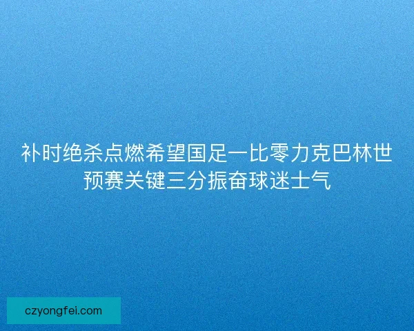补时绝杀点燃希望国足一比零力克巴林世预赛关键三分振奋球迷士气