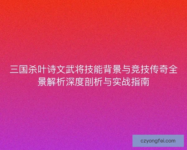 三国杀叶诗文武将技能背景与竞技传奇全景解析深度剖析与实战指南 三国杀叶诗文武将技能背景与竞技传奇全景解析深度剖析与实战指南