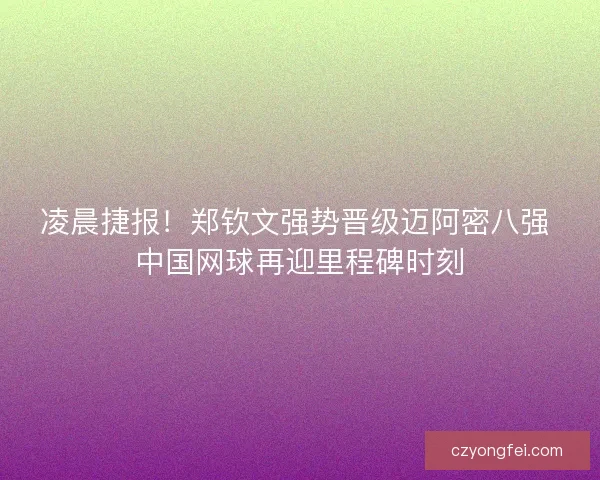 凌晨捷报！郑钦文强势晋级迈阿密八强 中国网球再迎里程碑时刻