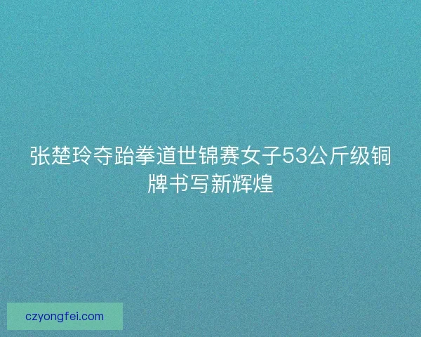张楚玲夺跆拳道世锦赛女子53公斤级铜牌书写新辉煌