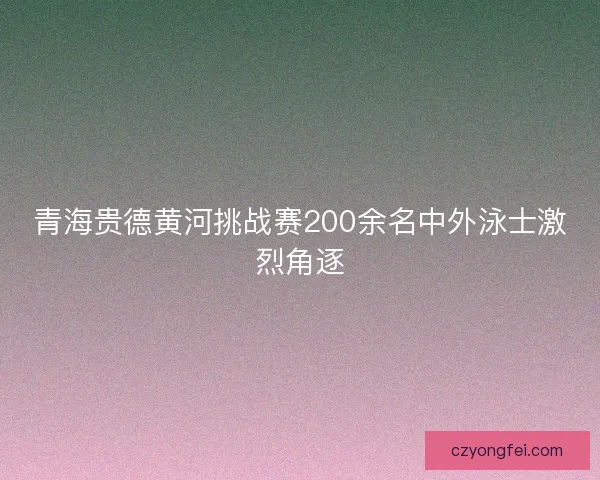 青海贵德黄河挑战赛200余名中外泳士激烈角逐