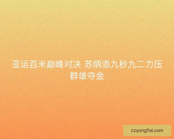 亚运百米巅峰对决 苏炳添九秒九二力压群雄夺金