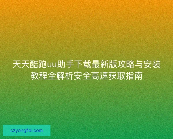 天天酷跑uu助手下载最新版攻略与安装教程全解析安全高速获取指南 天天酷跑uu助手下载最新版攻略与安装教程全解析安全高速获取指南