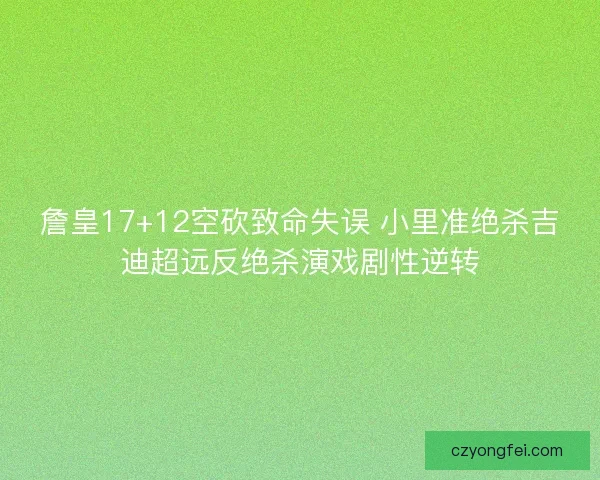 詹皇17+12空砍致命失误 小里准绝杀吉迪超远反绝杀演戏剧性逆转