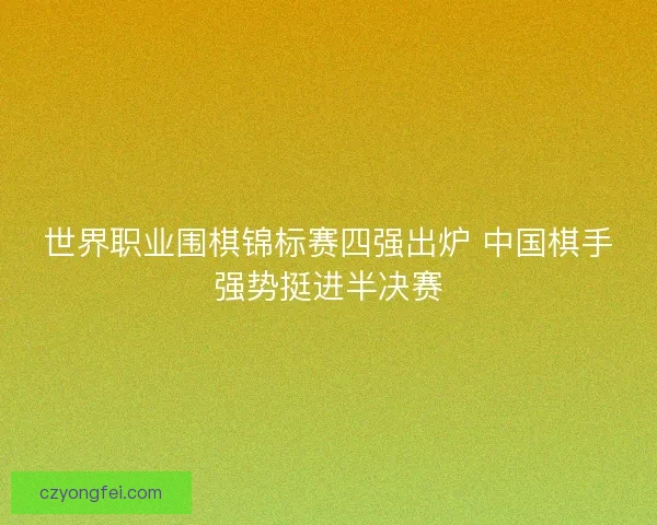 世界职业围棋锦标赛四强出炉 中国棋手强势挺进半决赛 世界职业围棋锦标赛四强出炉 中国棋手强势挺进半决赛