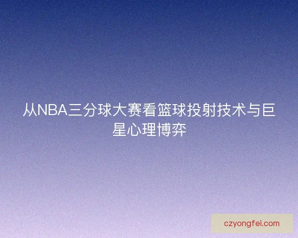 从NBA三分球大赛看篮球投射技术与巨星心理博弈 从NBA三分球大赛看篮球投射技术与巨星心理博弈