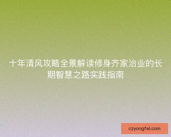 十年清风攻略全景解读修身齐家治业的长期智慧之路实践指南 十年清风攻略全景解读修身齐家治业的长期智慧之路实践指南