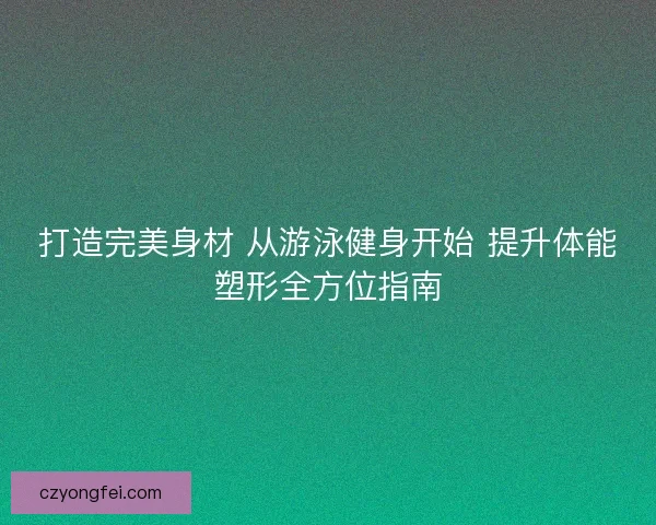 打造完美身材 从游泳健身开始 提升体能塑形全方位指南 打造完美身材 从游泳健身开始 提升体能塑形全方位指南