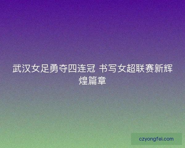 武汉女足勇夺四连冠 书写女超联赛新辉煌篇章