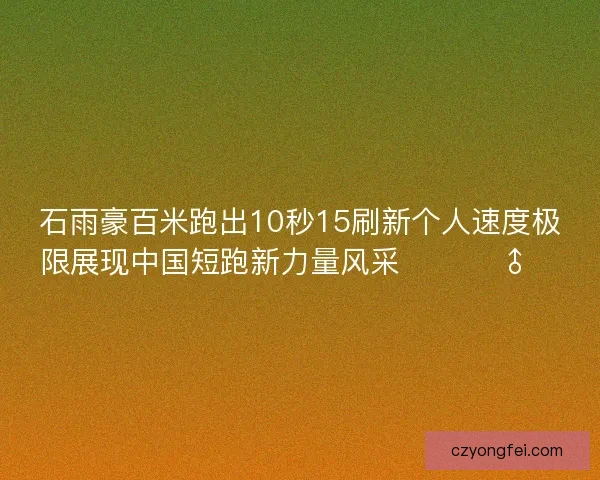 石雨豪百米跑出10秒15刷新个人速度极限展现中国短跑新力量风采 🚀🏃‍♂️