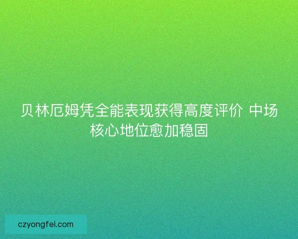 贝林厄姆凭全能表现获得高度评价 中场核心地位愈加稳固