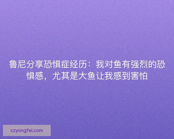 鲁尼分享恐惧症经历：我对鱼有强烈的恐惧感，尤其是大鱼让我感到害怕