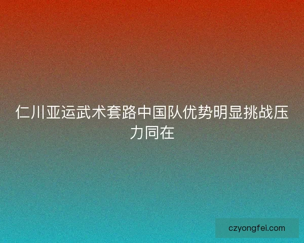 仁川亚运武术套路中国队优势明显挑战压力同在