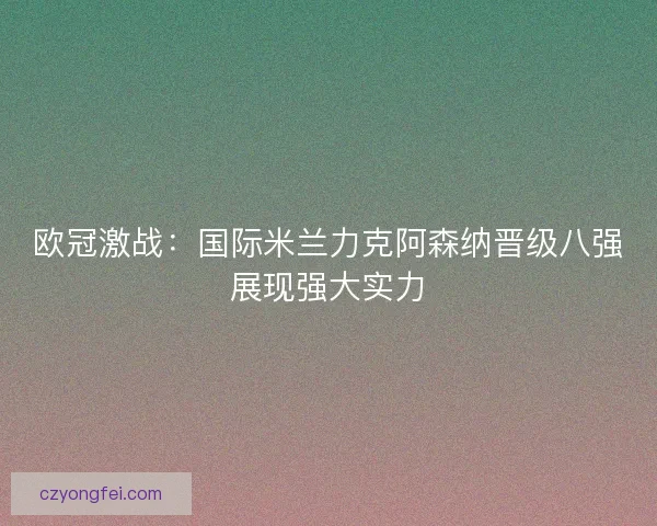 欧冠激战：国际米兰力克阿森纳晋级八强展现强大实力