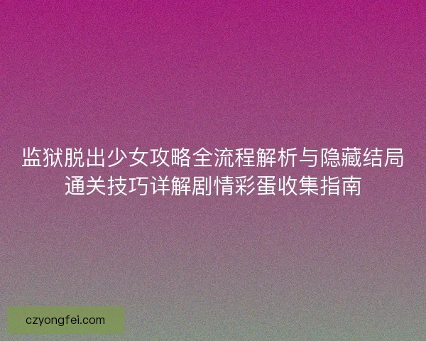 监狱脱出少女攻略全流程解析与隐藏结局通关技巧详解剧情彩蛋收集指南