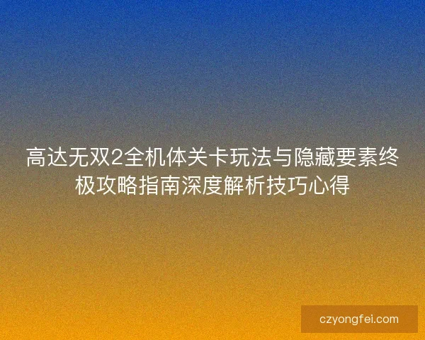 高达无双2全机体关卡玩法与隐藏要素终极攻略指南深度解析技巧心得