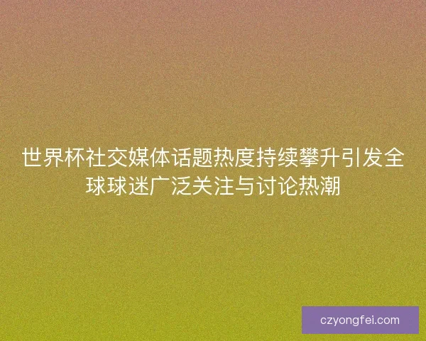世界杯社交媒体话题热度持续攀升引发全球球迷广泛关注与讨论热潮 世界杯社交媒体话题热度持续攀升引发全球球迷广泛关注与讨论热潮