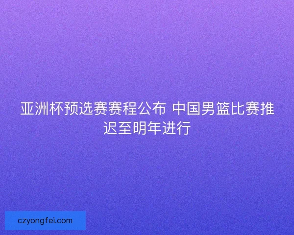 亚洲杯预选赛赛程公布 中国男篮比赛推迟至明年进行 亚洲杯预选赛赛程公布 中国男篮比赛推迟至明年进行