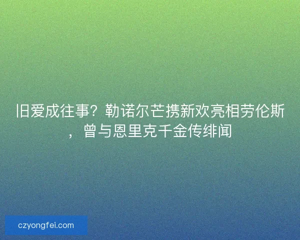 旧爱成往事?勒诺尔芒携新欢亮相劳伦斯,曾与恩里克千金传绯闻 旧爱成往事?勒诺尔芒携新欢亮相劳伦斯,曾与恩里克千金传绯闻