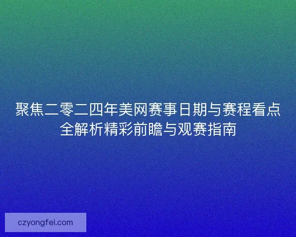 聚焦二零二四年美网赛事日期与赛程看点全解析精彩前瞻与观赛指南 聚焦二零二四年美网赛事日期与赛程看点全解析精彩前瞻与观赛指南