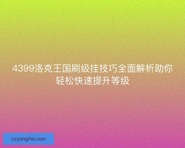 4399洛克王国刷级挂技巧全面解析助你轻松快速提升等级 4399洛克王国刷级挂技巧全面解析助你轻松快速提升等级