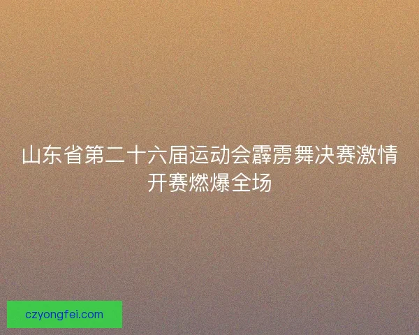 山东省第二十六届运动会霹雳舞决赛激情开赛燃爆全场 山东省第二十六届运动会霹雳舞决赛激情开赛燃爆全场